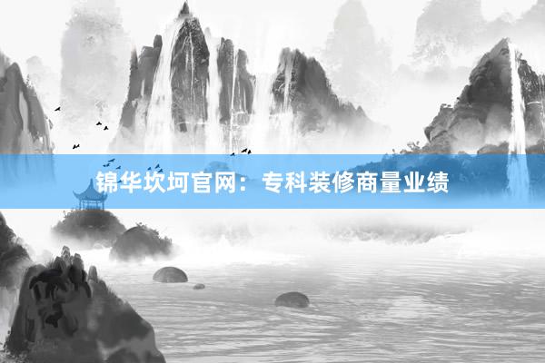 锦华坎坷官网：专科装修商量业绩