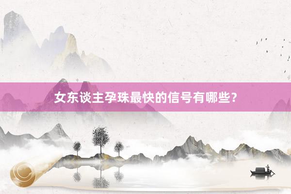 女东谈主孕珠最快的信号有哪些？