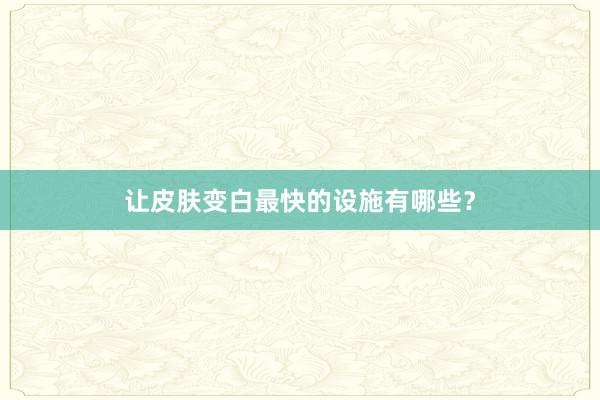 让皮肤变白最快的设施有哪些？