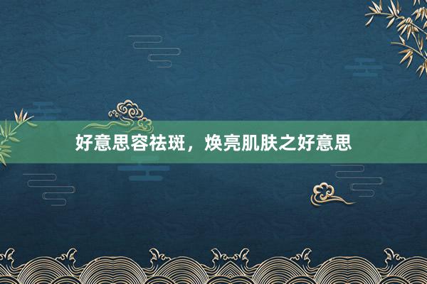 好意思容祛斑，焕亮肌肤之好意思