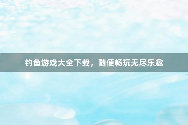 钓鱼游戏大全下载，随便畅玩无尽乐趣