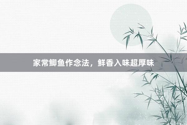 家常鲫鱼作念法，鲜香入味超厚味