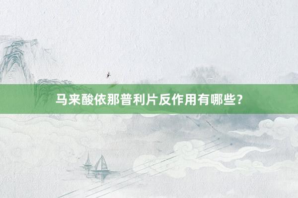 马来酸依那普利片反作用有哪些？