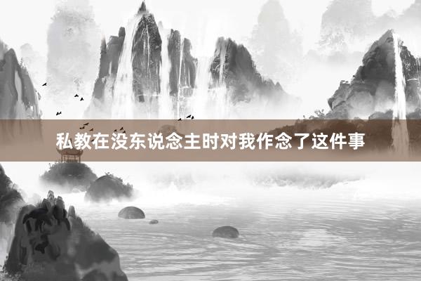 私教在没东说念主时对我作念了这件事