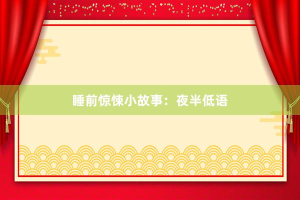 睡前惊悚小故事：夜半低语